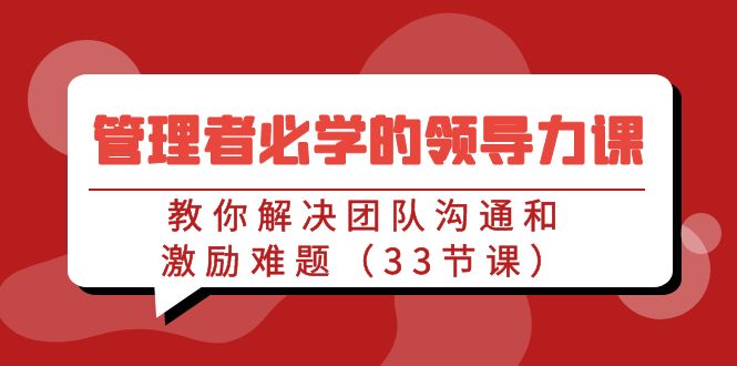 管理者必学的领导力课：教你解决团队沟通和激励难题（33节课）网赚项目-副业赚钱-互联网创业-资源整合八方网创