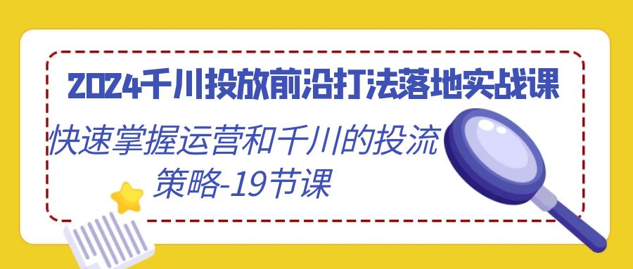 2024千川投放前沿打法落地实战课，快速掌握运营和千川的投流策略（19节课）网赚项目-副业赚钱-互联网创业-资源整合八方网创