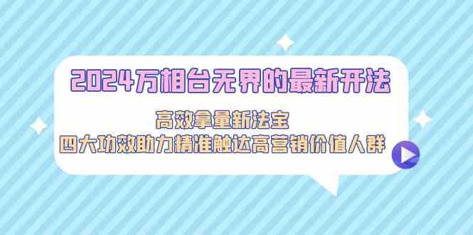 2024万相台无界的最新开法，高效拿量新法宝，四大功效助力精准触达高营销价值人群网赚项目-副业赚钱-互联网创业-资源整合八方网创