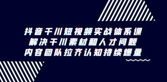 抖音千川短视频实战体系课，解决干川素材和人才问题，内容团队拉齐认知持续爆量网赚项目-副业赚钱-互联网创业-资源整合八方网创
