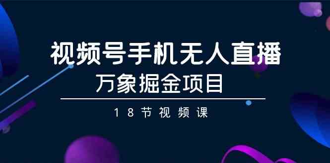 视频号手机无人直播-万象掘金项目（18节视频课）网赚项目-副业赚钱-互联网创业-资源整合八方网创
