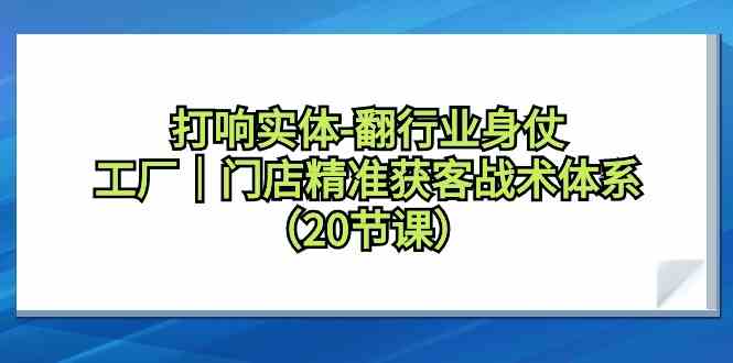 打响实体行业翻身仗，工厂门店精准获客战术体系（20节课）网赚项目-副业赚钱-互联网创业-资源整合八方网创