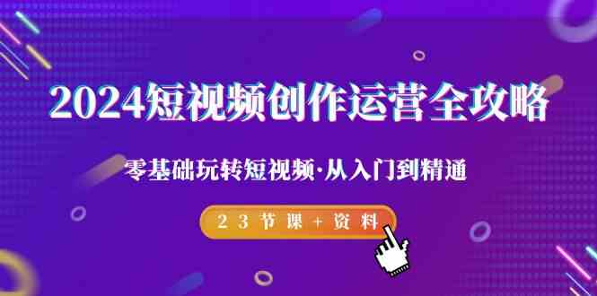 2024短视频创作运营全攻略，零基础玩转短视频·从入门到精通-23节课+资料网赚项目-副业赚钱-互联网创业-资源整合八方网创