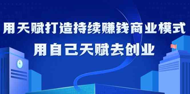 如何利用天赋打造持续赚钱商业模式，用自己天赋去创业（21节课）网赚项目-副业赚钱-互联网创业-资源整合八方网创