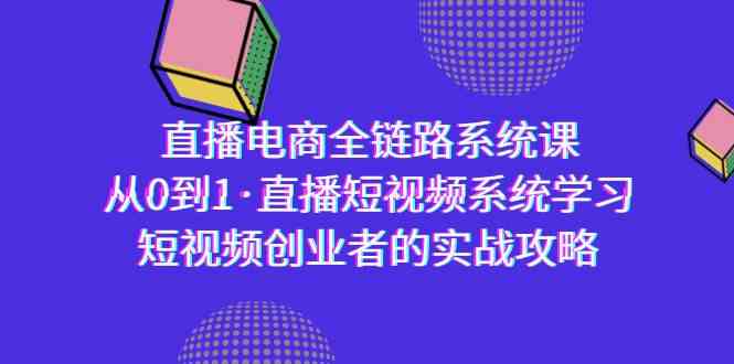 直播电商-全链路系统课，从0到1·直播短视频系统学习，短视频创业者的实战网赚项目-副业赚钱-互联网创业-资源整合八方网创