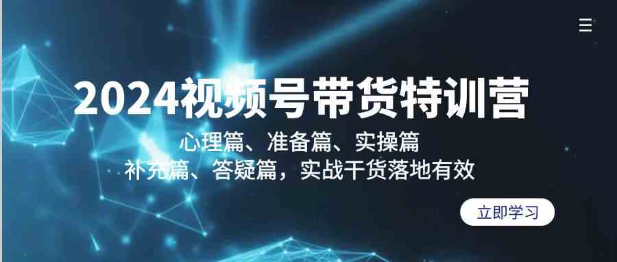 2024视频号带货特训营：心理篇、准备篇、实操篇、补充篇、答疑篇，实战干货落地有效网赚项目-副业赚钱-互联网创业-资源整合八方网创