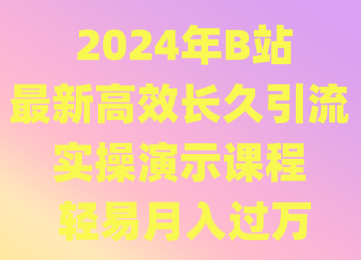 2024年B站最新高效长久引流法 实操演示课程 轻易月入过万网赚项目-副业赚钱-互联网创业-资源整合八方网创