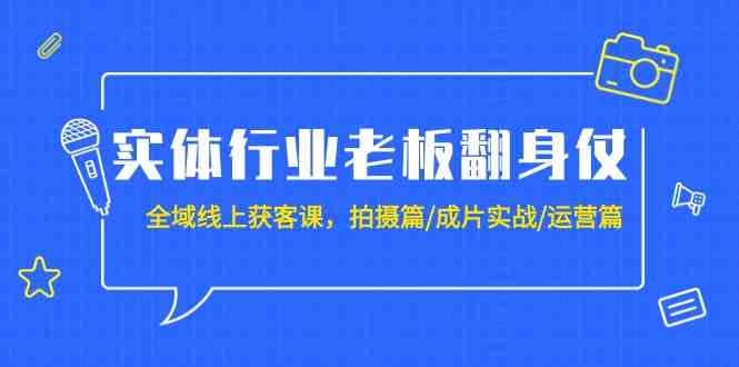 实体行业老板翻身仗：全域线上获客课，拍摄篇/成片实战/运营篇（20节课）网赚项目-副业赚钱-互联网创业-资源整合八方网创