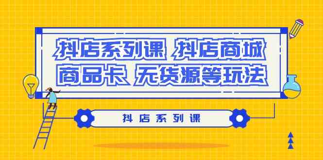 抖店系列课，抖店商城、商品卡、无货源等玩法网赚项目-副业赚钱-互联网创业-资源整合八方网创
