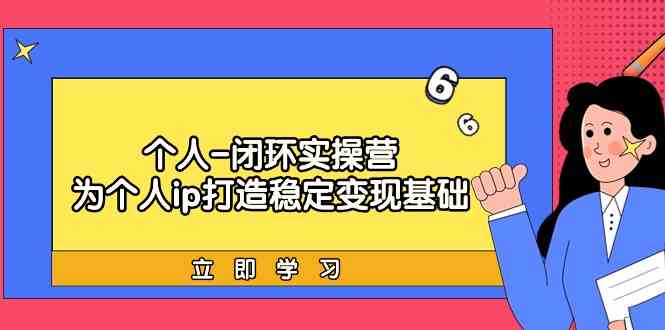 个人闭环实操营：个人ip打造稳定变现基础，带你落地个人的商业变现课网赚项目-副业赚钱-互联网创业-资源整合八方网创