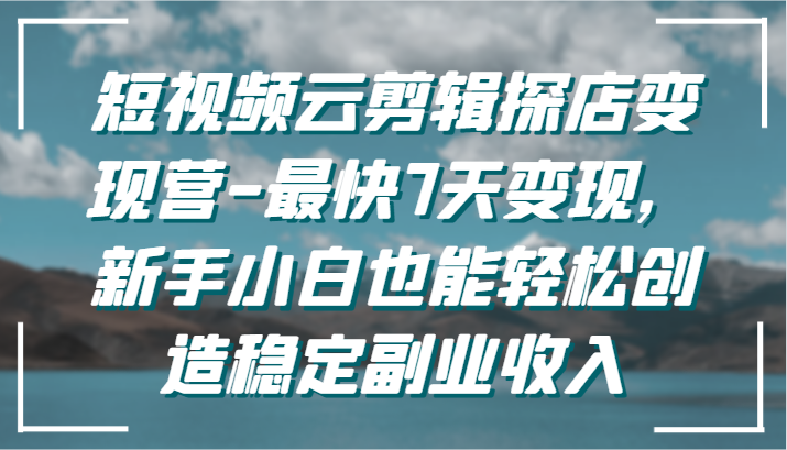 短视频云剪辑探店变现营-最快7天变现，新手小白也能轻松创造稳定副业收入网赚项目-副业赚钱-互联网创业-资源整合八方网创