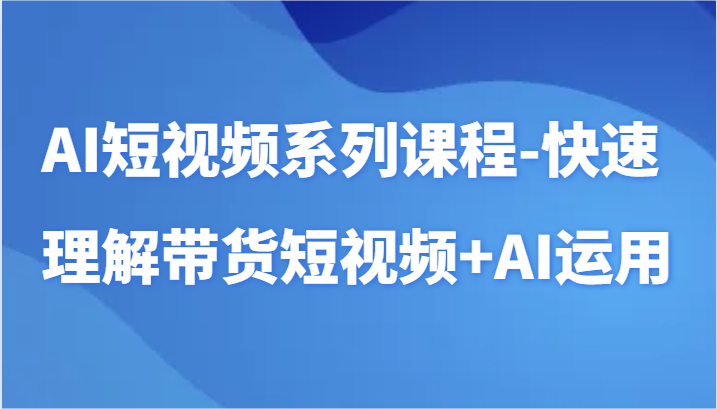 AI短视频系列课程-快速理解带货短视频+AI工具短视频运用网赚项目-副业赚钱-互联网创业-资源整合八方网创