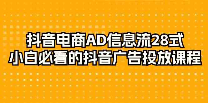 抖音电商AD信息流28式，小白必看的抖音广告投放课程（29节课）网赚项目-副业赚钱-互联网创业-资源整合八方网创