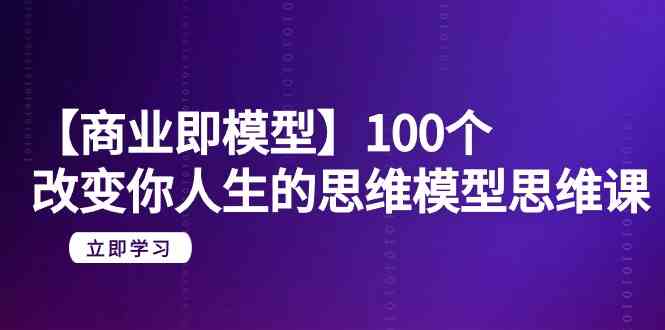 【商业即模型】100个改变你人生的思维模型思维课（20节课）网赚项目-副业赚钱-互联网创业-资源整合八方网创