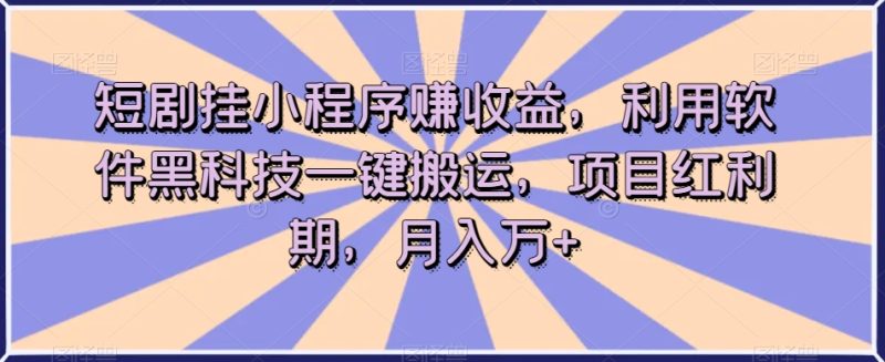短剧挂小程序赚收益，利用软件黑科技一键搬运，项目红利期，月入万+【揭秘】网赚项目-副业赚钱-互联网创业-资源整合八方网创