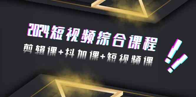 2024短视频综合课程，剪辑课+抖加课+短视频课（48节）网赚项目-副业赚钱-互联网创业-资源整合八方网创