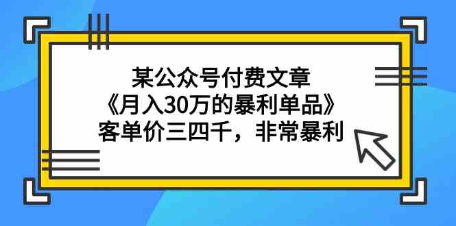 某公众号付费文章《月入30万的暴利单品》客单价三四千，非常暴利网赚项目-副业赚钱-互联网创业-资源整合八方网创