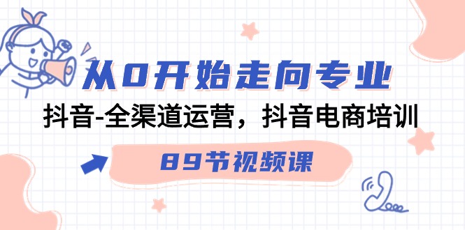从0开始走向专业，抖音全渠道运营，抖音电商培训（90节视频课）网赚项目-副业赚钱-互联网创业-资源整合八方网创