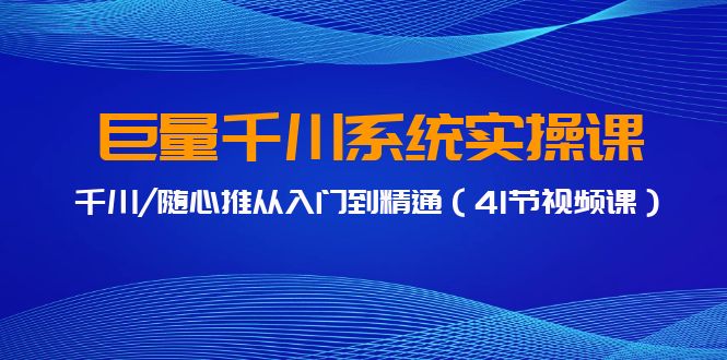巨量千川系统实操课，千川/随心推从入门到精通（41节视频课）网赚项目-副业赚钱-互联网创业-资源整合八方网创