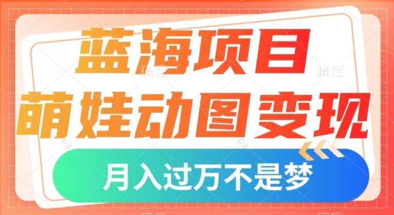 蓝海项目，萌娃动图变现，几分钟一个视频，小白也可直接入手，月入1w+【揭秘】网赚项目-副业赚钱-互联网创业-资源整合八方网创