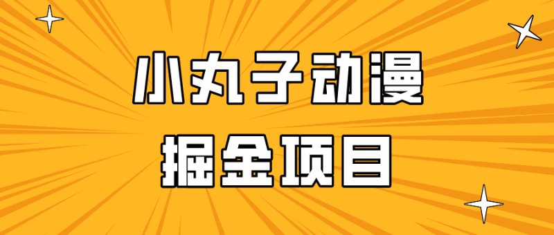 日入300的小丸子动漫掘金项目，简单好上手，适合所有朋友操作！网赚项目-副业赚钱-互联网创业-资源整合八方网创