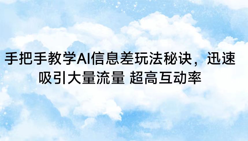 手把手教学AI信息差玩法秘诀，迅速吸引大量流量 超高互动率网赚项目-副业赚钱-互联网创业-资源整合八方网创