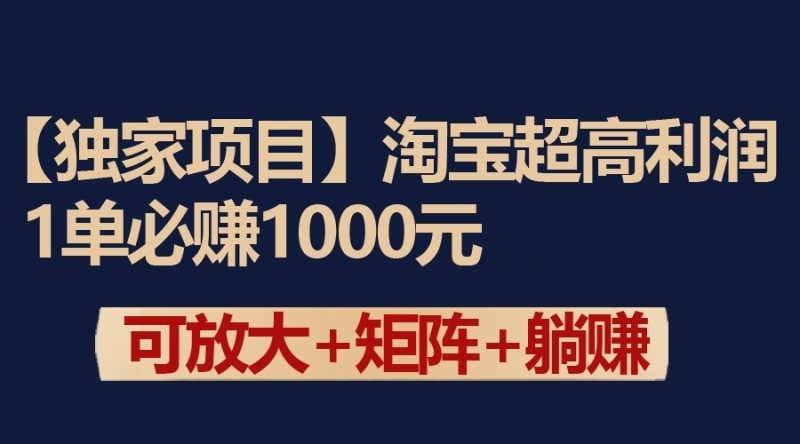 独家淘宝超高利润项目：1单必赚1000元，可放大可矩阵操作网赚项目-副业赚钱-互联网创业-资源整合八方网创