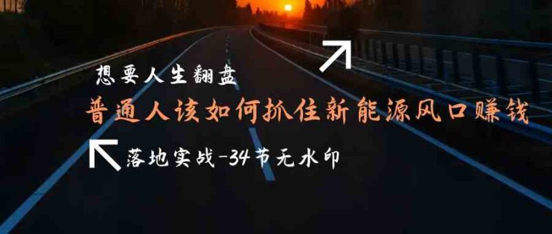 想要人生翻盘,普通人如何抓住新能源风口赚钱,落地实战案例课网赚项目-副业赚钱-互联网创业-资源整合八方网创