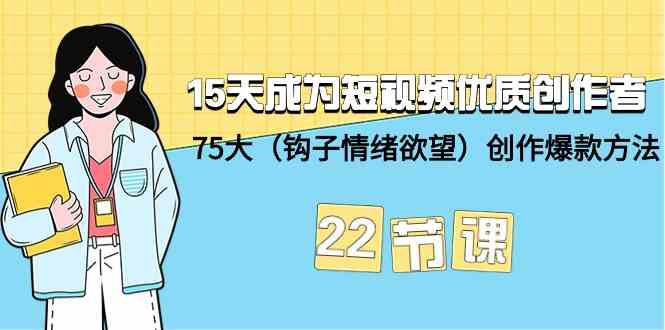 15天成为短视频优质创作者+75大（钩子情绪欲望）创作爆款方法-22节课网赚项目-副业赚钱-互联网创业-资源整合八方网创