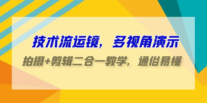 技术流运镜，多视角演示，拍摄+剪辑二合一教学，通俗易懂（70节课）网赚项目-副业赚钱-互联网创业-资源整合八方网创
