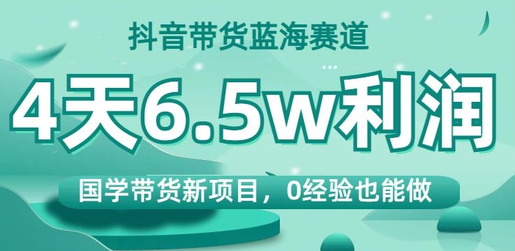 抖音带货蓝海赛道，国学带货新项目，0经验也能做，4天6.5w利润【揭秘】网赚项目-副业赚钱-互联网创业-资源整合八方网创