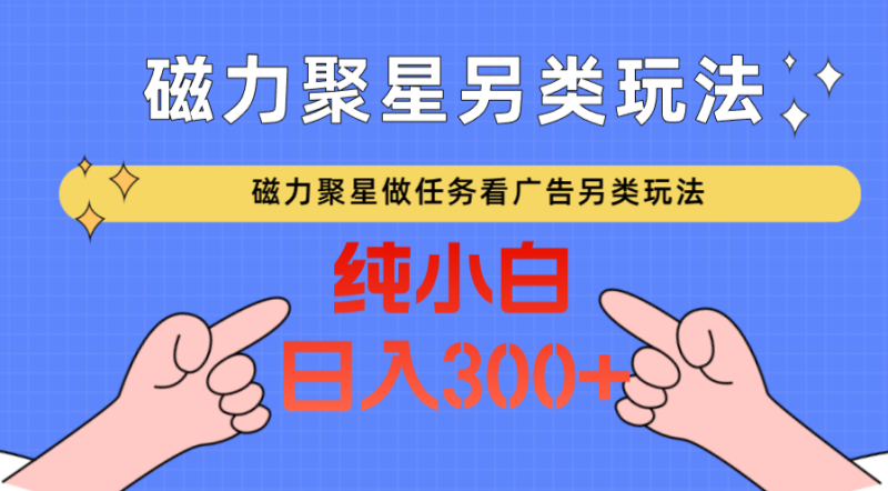 磁力聚星做任务看广告撸马扁，不靠流量另类玩法日入300+网赚项目-副业赚钱-互联网创业-资源整合八方网创