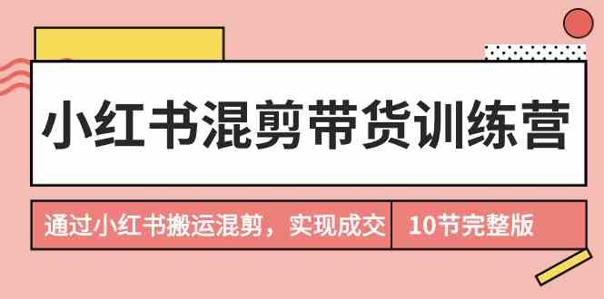 小红书混剪带货训练营，通过小红书搬运混剪实现成交（完结）网赚项目-副业赚钱-互联网创业-资源整合八方网创