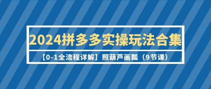 2024拼多多实操玩法合集【0-1全流程详解】照葫芦画瓢（9节课）网赚项目-副业赚钱-互联网创业-资源整合八方网创