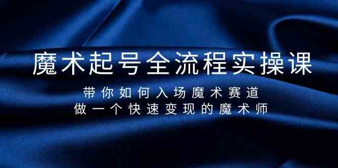 魔术起号全流程实操课，带你如何入场魔术赛道，做一个快速变现的魔术师网赚项目-副业赚钱-互联网创业-资源整合八方网创