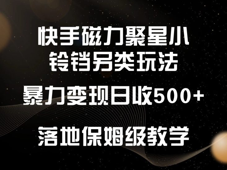 快手磁力聚星小铃铛另类玩法，暴力变现日入500+，小白轻松上手，落地保姆级教学网赚项目-副业赚钱-互联网创业-资源整合八方网创