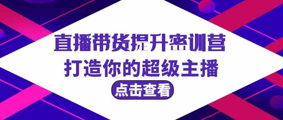 直播带货提升特训营，打造你的超级主播（3节直播课+配套资料）网赚项目-副业赚钱-互联网创业-资源整合八方网创