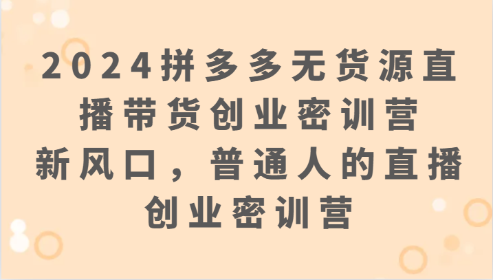 2024拼多多无货源直播带货创业密训营：新风口，普通人的直播创业密训营网赚项目-副业赚钱-互联网创业-资源整合八方网创