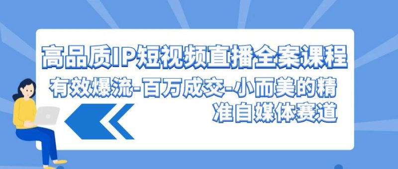 高品质IP短视频直播全案课程,有效爆流百万成交,小而美的精准自媒体赛道网赚项目-副业赚钱-互联网创业-资源整合八方网创