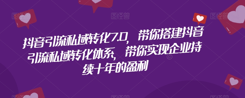 抖音引流私域转化7.0，带你搭建抖音引流私域转化体系，带你实现企业持续十年的盈利网赚项目-副业赚钱-互联网创业-资源整合八方网创