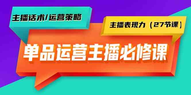 单品运营实操主播必修课：主播话术/运营策略/主播表现力（27节课）网赚项目-副业赚钱-互联网创业-资源整合八方网创