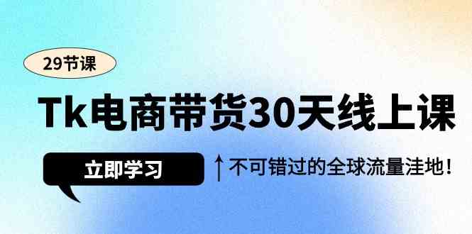 Tk电商带货30天线上课，不可错过的全球流量洼地（29节课）网赚项目-副业赚钱-互联网创业-资源整合八方网创