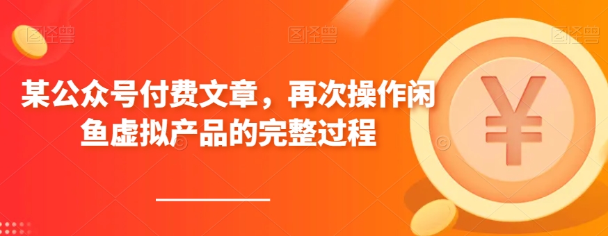 某公众号付费文章，再次操作闲鱼虚拟产品的完整过程网赚项目-副业赚钱-互联网创业-资源整合八方网创