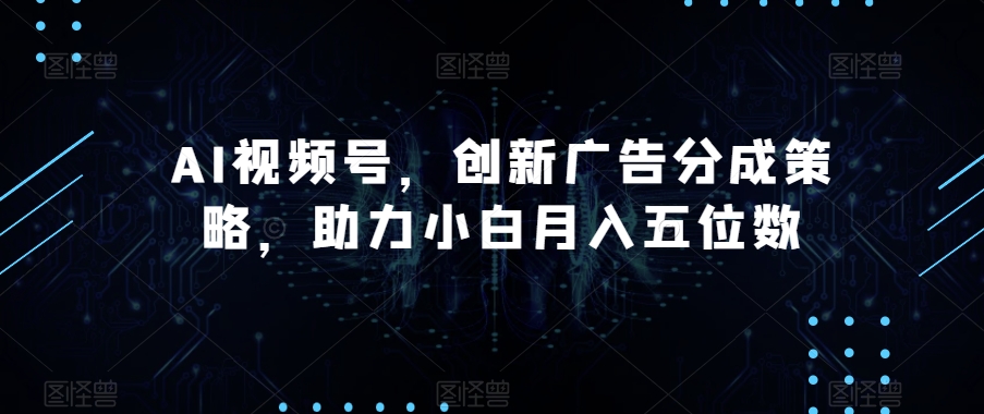 AI视频号，创新广告分成策略，助力小白月入五位数【揭秘】网赚项目-副业赚钱-互联网创业-资源整合八方网创