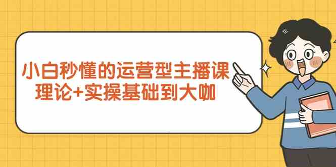 新手小白秒懂的运营型主播课，理论+实操基础到大咖（7节课）网赚项目-副业赚钱-互联网创业-资源整合八方网创