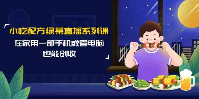 小吃配方绿幕直播系列课，在家用一部手机或者电脑也能创收（14节课）网赚项目-副业赚钱-互联网创业-资源整合八方网创