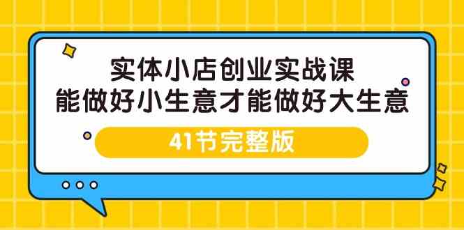 实体小店创业实战课，能做好小生意才能做好大生意-41节完整版网赚项目-副业赚钱-互联网创业-资源整合八方网创