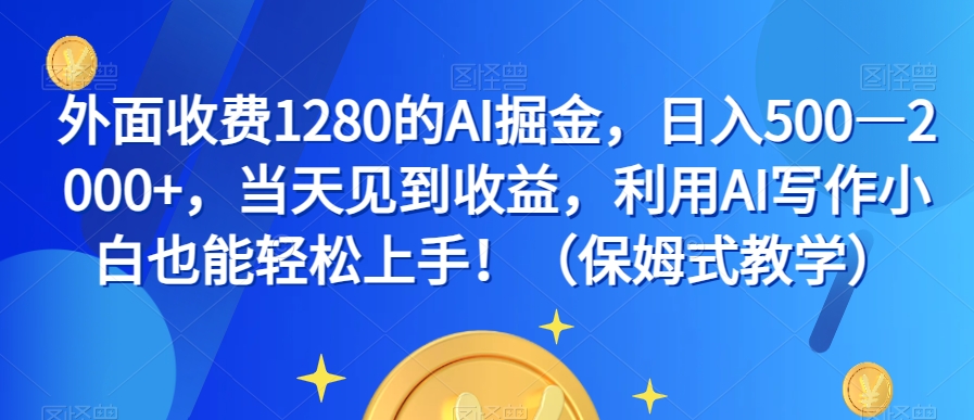 外面收费1280的AI掘金，日入500—2000+，当天见到收益，利用AI写作小白也能轻松上手！（保姆式教学）网赚项目-副业赚钱-互联网创业-资源整合八方网创