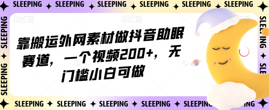靠搬运外网素材做抖音助眠赛道，一个视频200+，无门槛小白可做【揭秘】网赚项目-副业赚钱-互联网创业-资源整合八方网创
