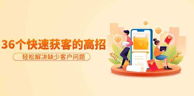 分享36个快速获客的高招：轻松解决缺少客户问题，有效才是硬道理网赚项目-副业赚钱-互联网创业-资源整合八方网创